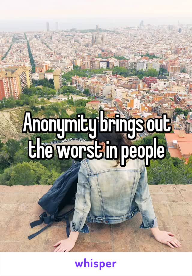 Anonymity brings out the worst in people