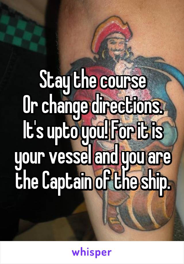 Stay the course
Or change directions.
It's upto you! For it is your vessel and you are the Captain of the ship.