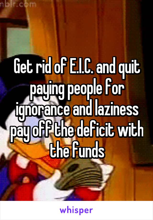 Get rid of E.I.C. and quit paying people for ignorance and laziness pay off the deficit with the funds