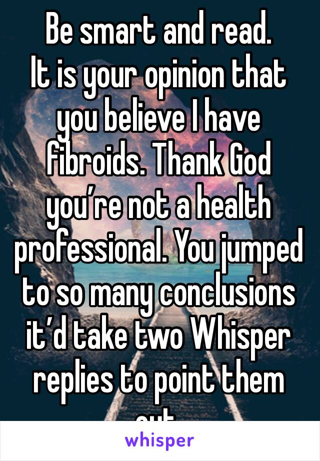 Be smart and read. 
It is your opinion that you believe I have fibroids. Thank God you’re not a health professional. You jumped to so many conclusions it’d take two Whisper replies to point them out.