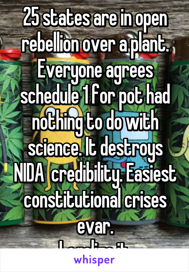 25 states are in open rebellion over a plant. Everyone agrees schedule 1 for pot had nothing to do with science. It destroys NIDA  credibility. Easiest constitutional crises evar.
Legalize it.