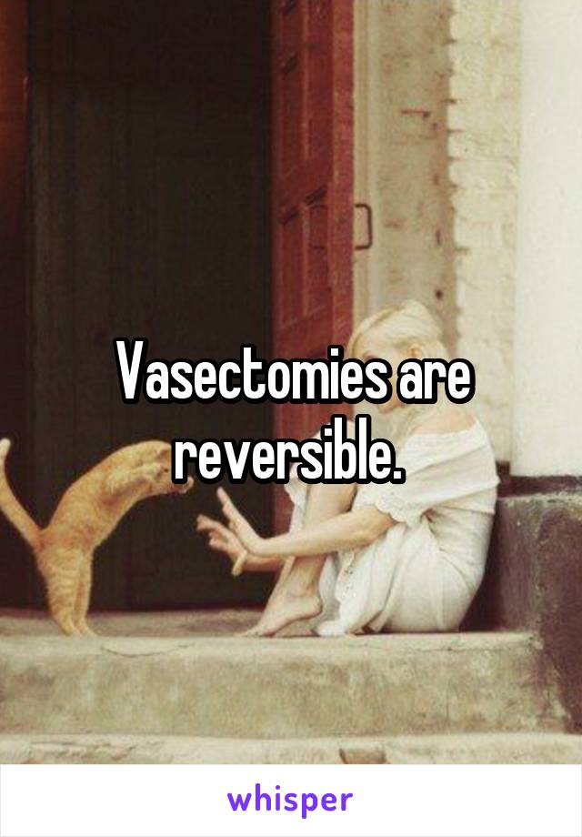 Vasectomies are reversible. 