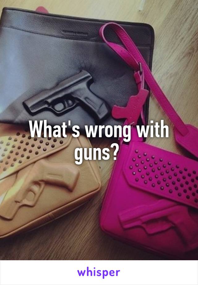 What's wrong with guns? 