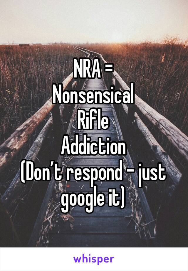 NRA =
Nonsensical 
Rifle 
Addiction
(Don’t respond - just google it)
