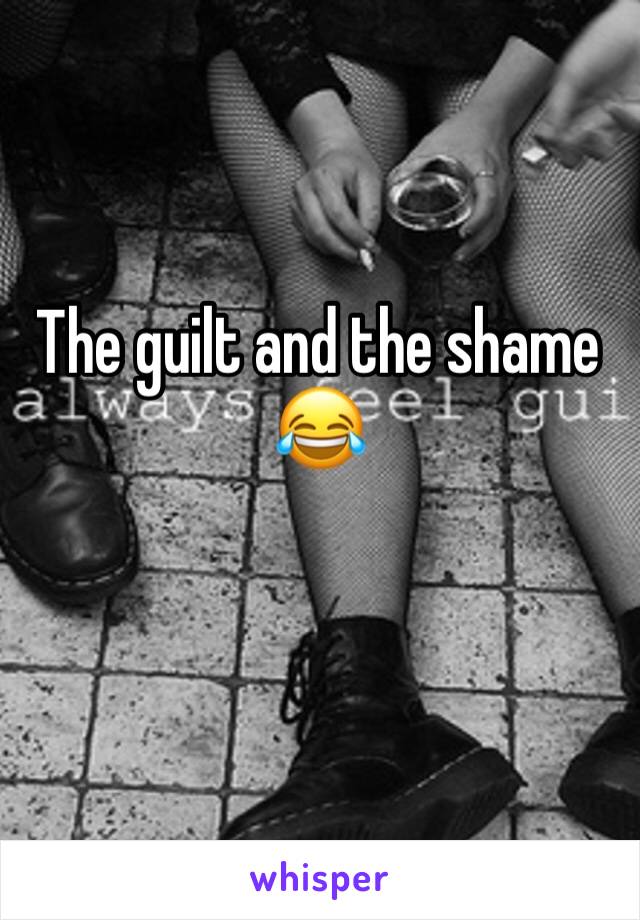 The guilt and the shame 😂