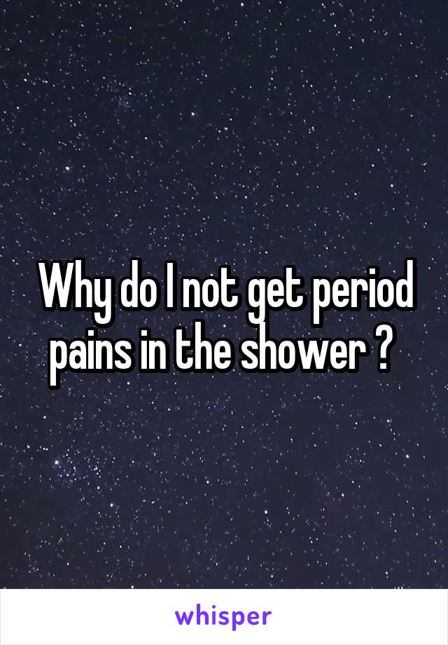 Why do I not get period pains in the shower ? 