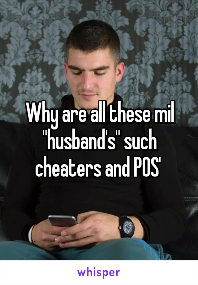 Why are all these mil "husband's" such cheaters and POS' 