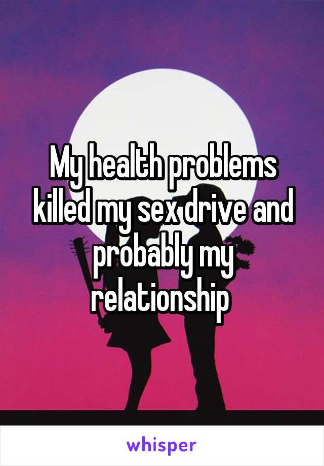 My health problems killed my sex drive and probably my relationship 