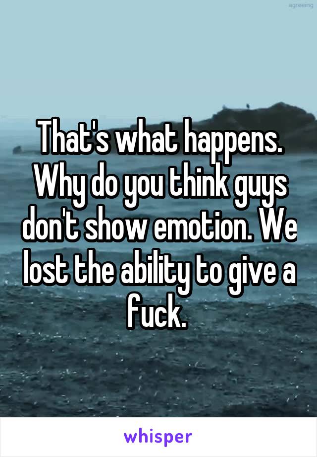 That's what happens. Why do you think guys don't show emotion. We lost the ability to give a fuck. 