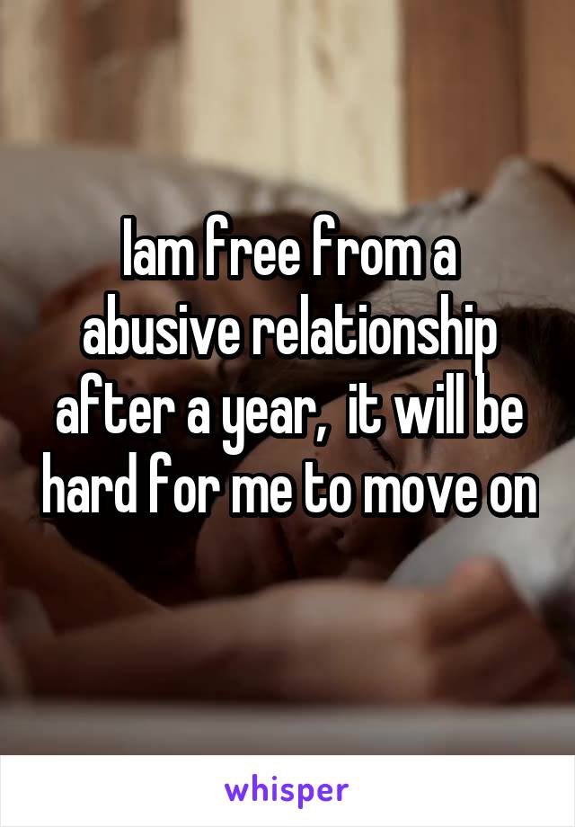 Iam free from a abusive relationship after a year,  it will be hard for me to move on
