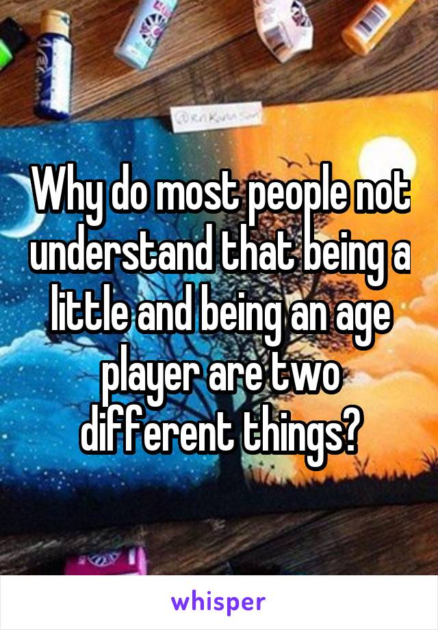 Why do most people not understand that being a little and being an age player are two different things?