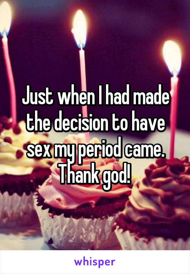 Just when I had made the decision to have sex my period came. Thank god! 