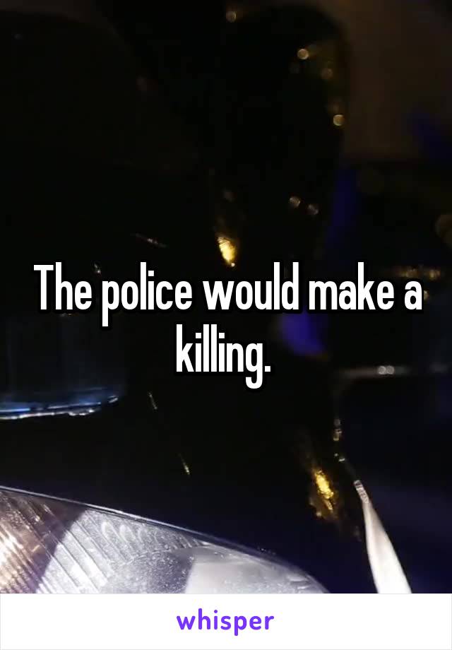 The police would make a killing. 