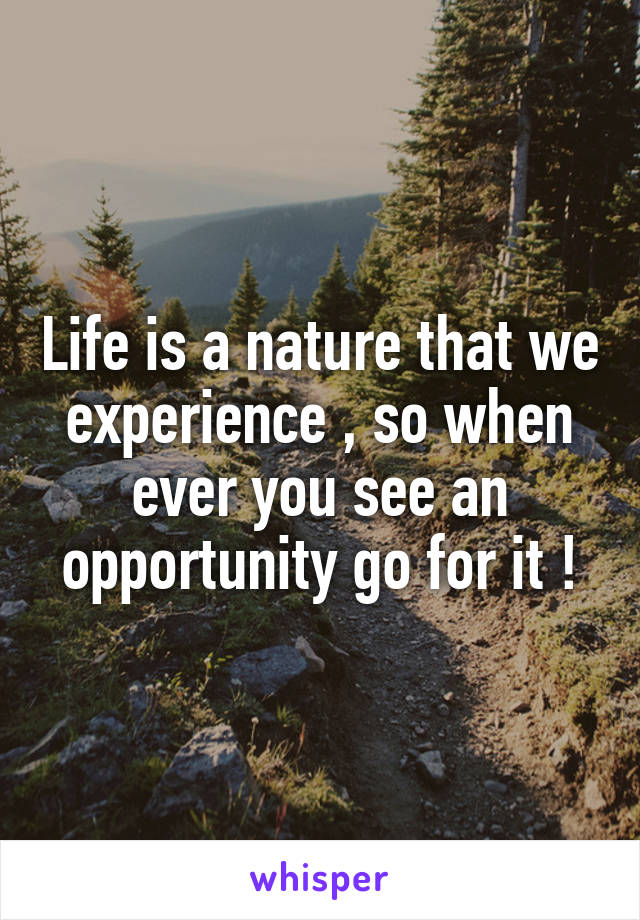 Life is a nature that we experience , so when ever you see an opportunity go for it !