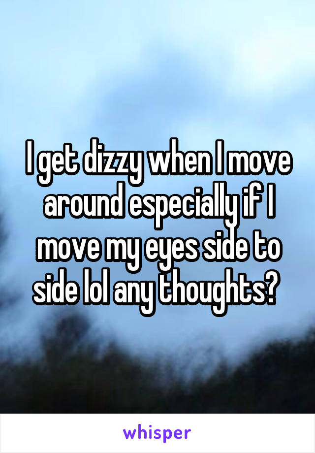 I get dizzy when I move around especially if I move my eyes side to side lol any thoughts? 