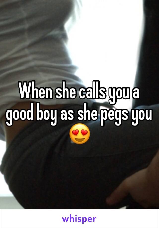 When she calls you a good boy as she pegs you 😍