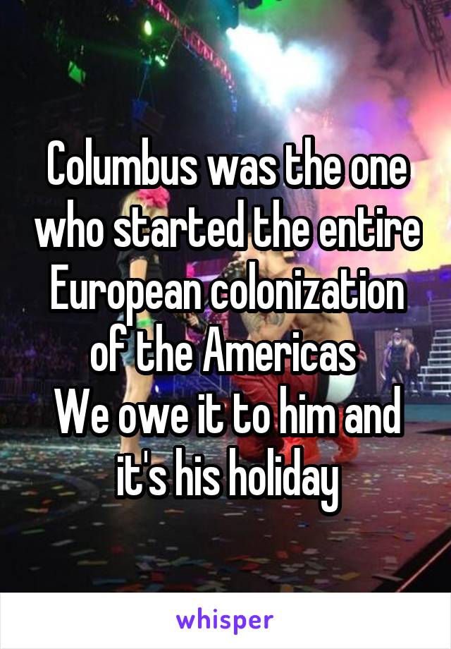Columbus was the one who started the entire European colonization of the Americas 
We owe it to him and it's his holiday