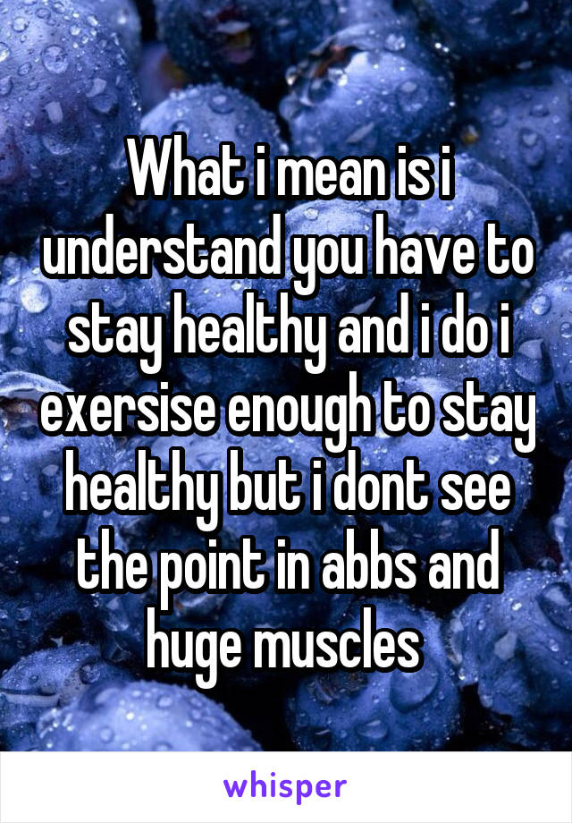 What i mean is i understand you have to stay healthy and i do i exersise enough to stay healthy but i dont see the point in abbs and huge muscles 