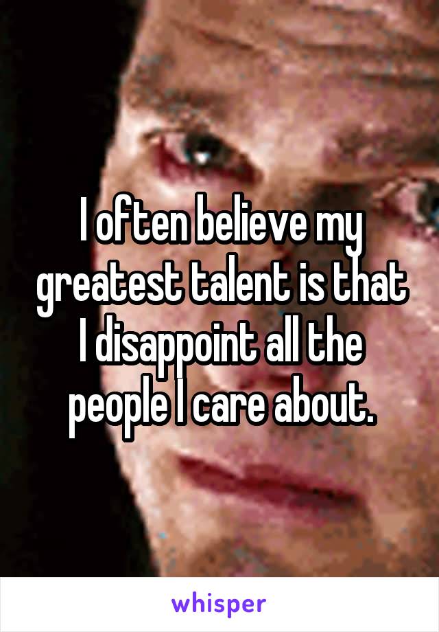 I often believe my greatest talent is that I disappoint all the people I care about.