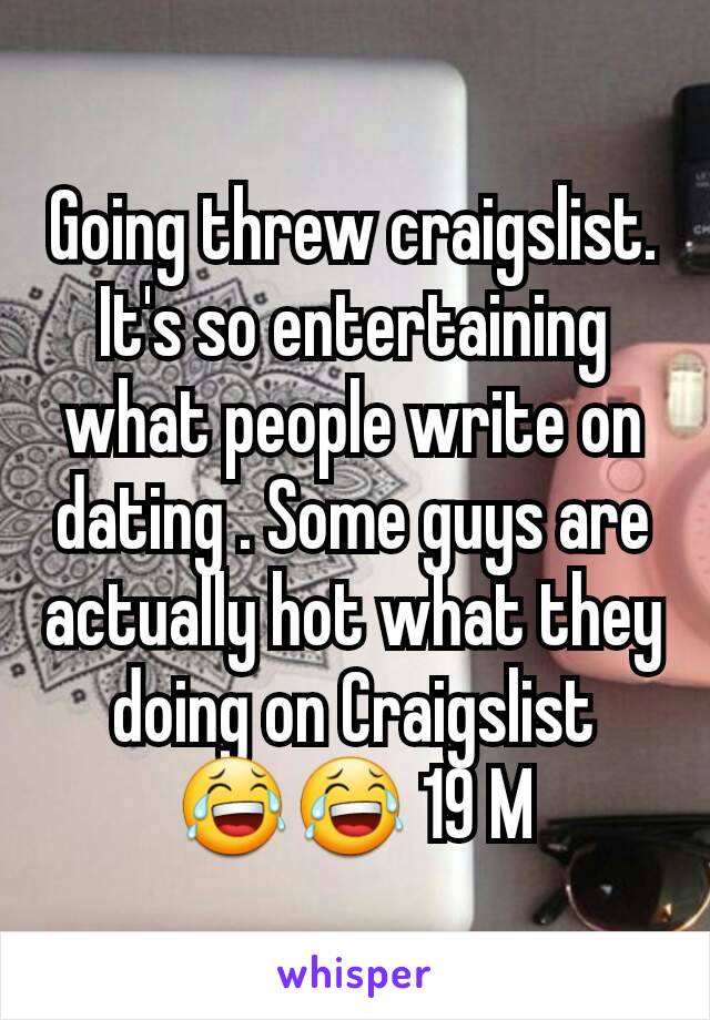 Going threw craigslist. It's so entertaining what people write on dating . Some guys are actually hot what they doing on Craigslist 😂😂 19 M
