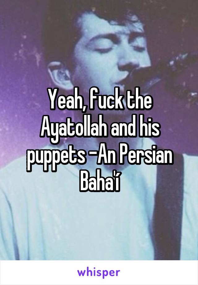 Yeah, fuck the Ayatollah and his puppets -An Persian Baha'í