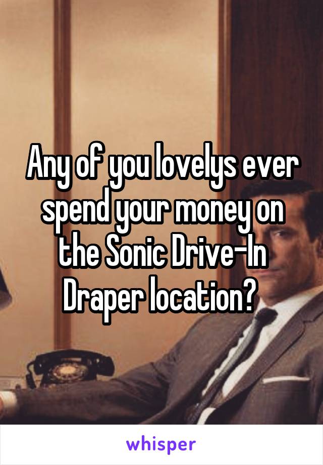 Any of you lovelys ever spend your money on the Sonic Drive-In Draper location? 