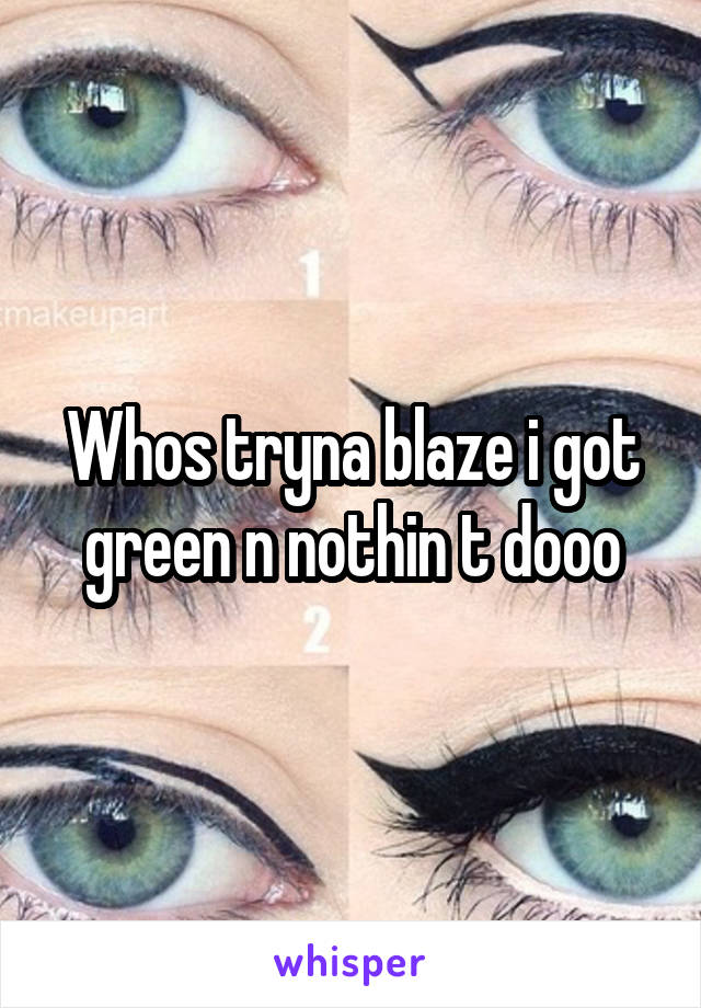 Whos tryna blaze i got green n nothin t dooo