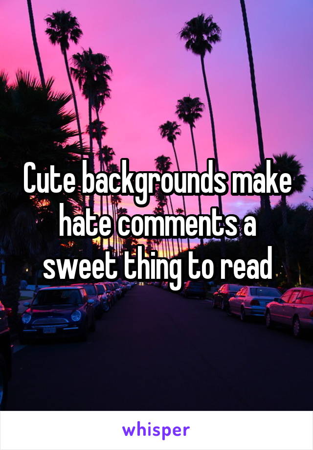 Cute backgrounds make hate comments a sweet thing to read