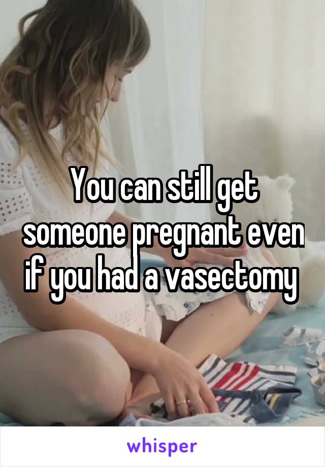You can still get someone pregnant even if you had a vasectomy 