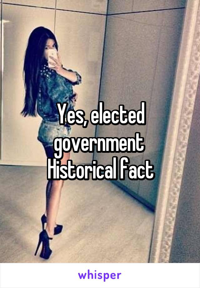 Yes, elected government 
Historical fact