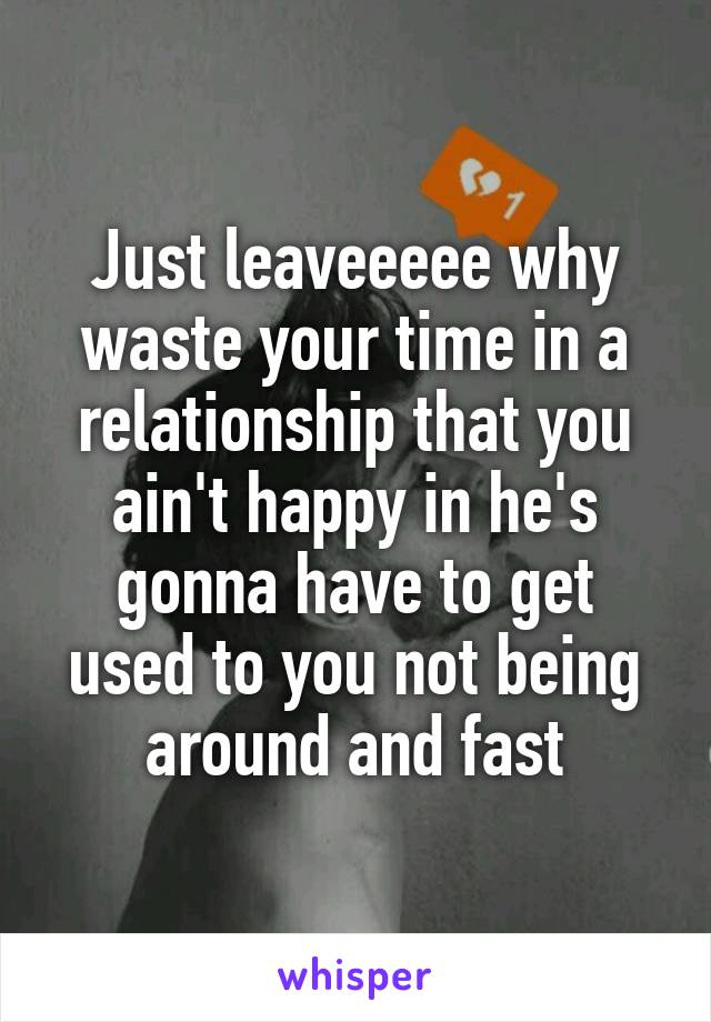 Just leaveeeee why waste your time in a relationship that you ain't happy in he's gonna have to get used to you not being around and fast