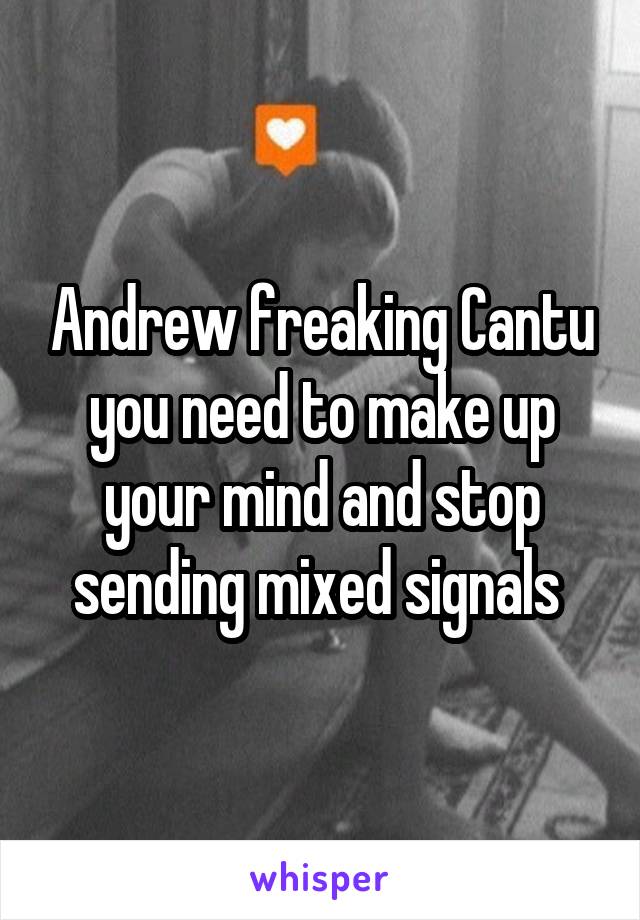 Andrew freaking Cantu you need to make up your mind and stop sending mixed signals 