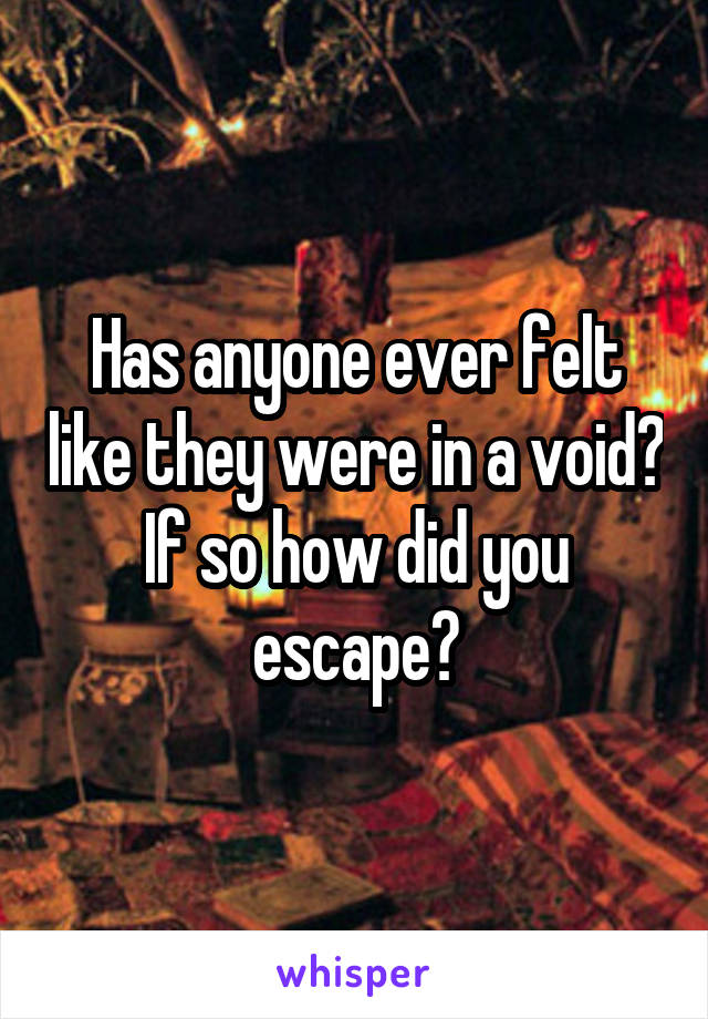 Has anyone ever felt like they were in a void? If so how did you escape?