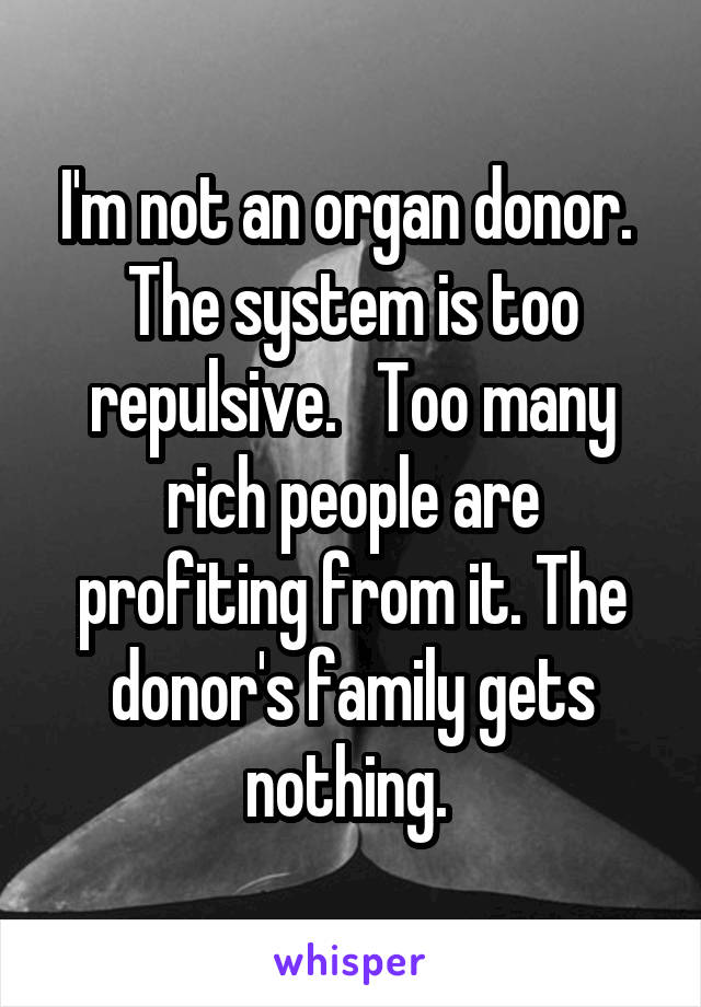 I'm not an organ donor.  The system is too repulsive.   Too many rich people are profiting from it. The donor's family gets nothing. 