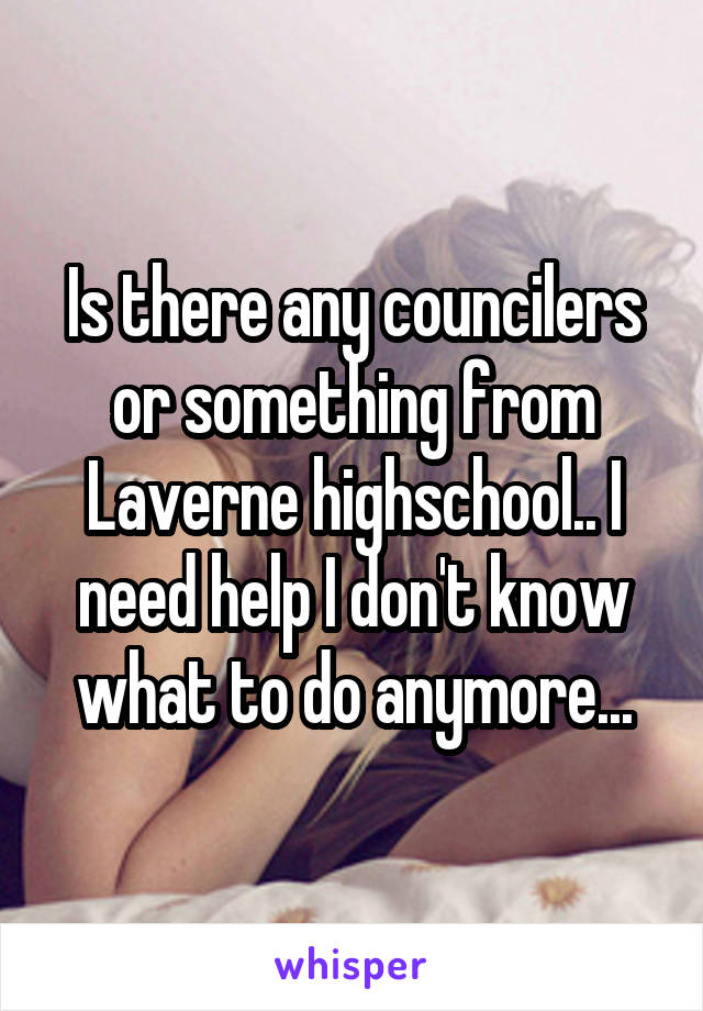 Is there any councilers or something from Laverne highschool.. I need help I don't know what to do anymore...