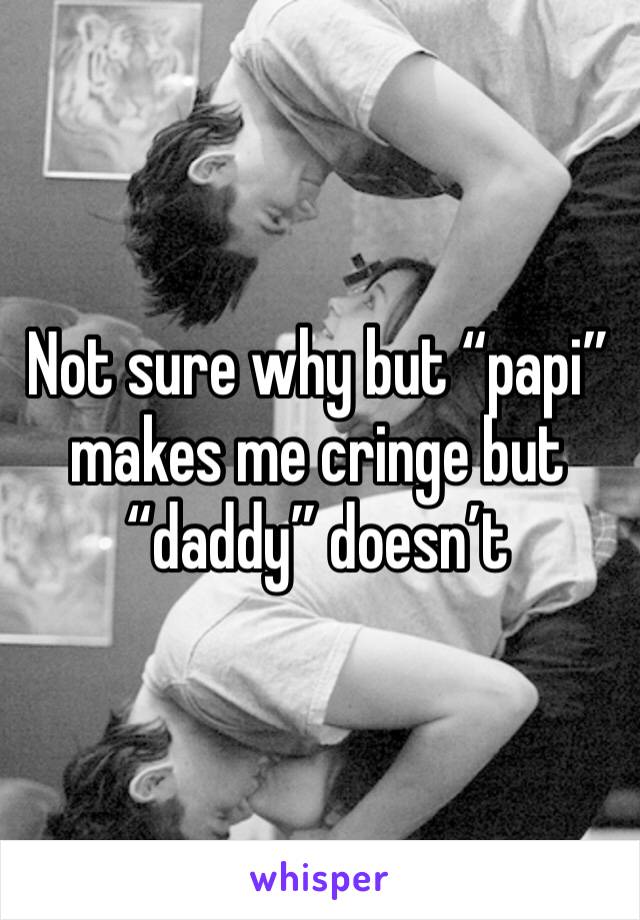 Not sure why but “papi” makes me cringe but “daddy” doesn’t