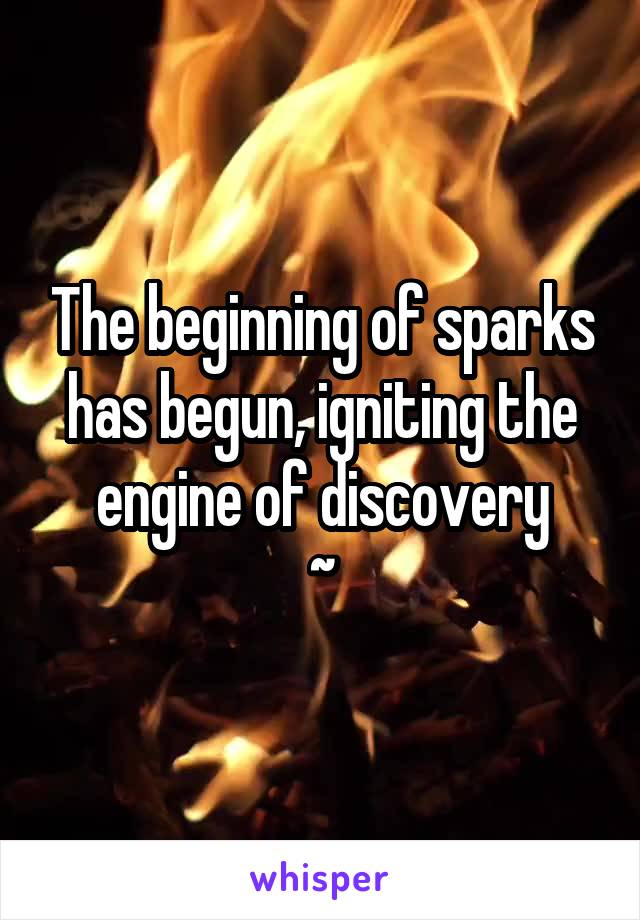 The beginning of sparks has begun, igniting the engine of discovery
~