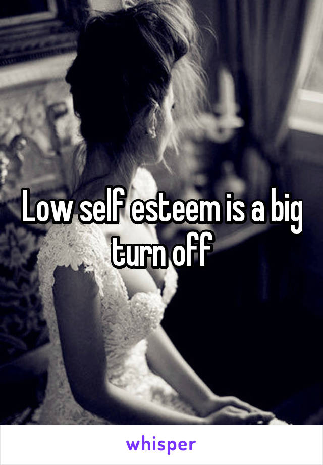 Low self esteem is a big turn off