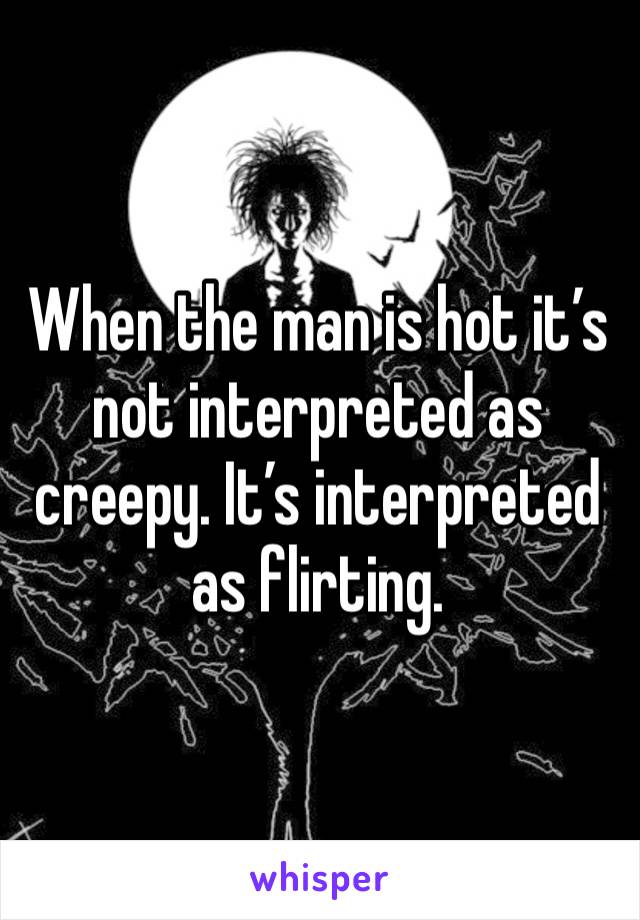 When the man is hot it’s not interpreted as creepy. It’s interpreted as flirting. 