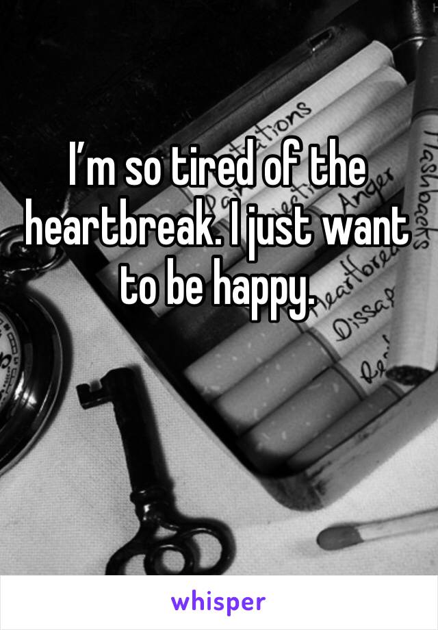 I’m so tired of the heartbreak. I just want to be happy. 