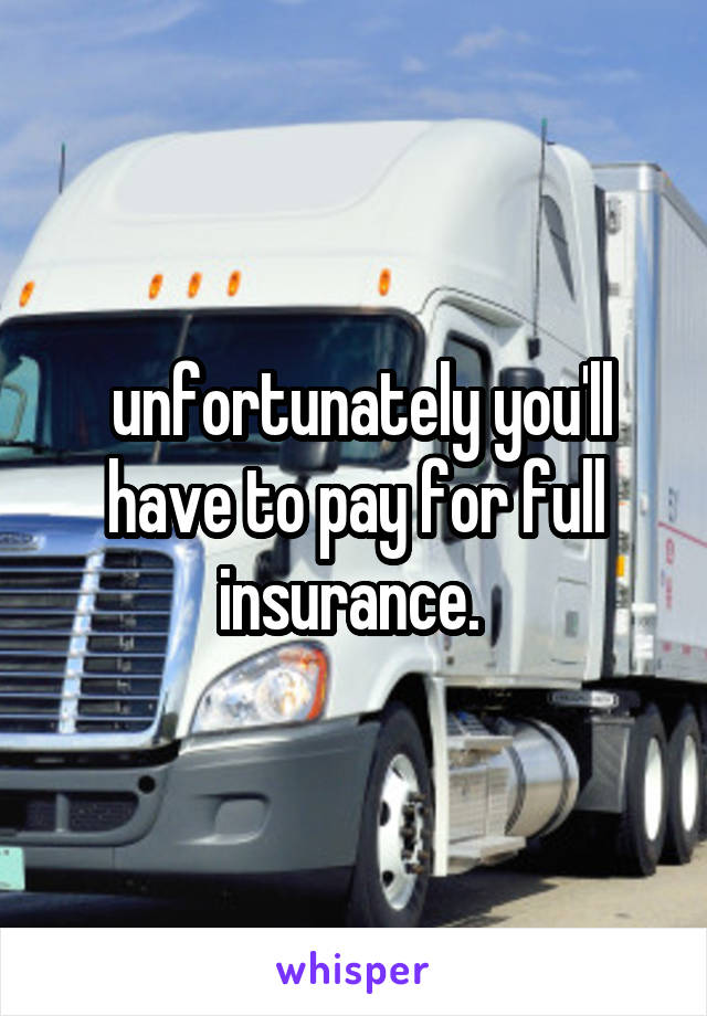  unfortunately you'll have to pay for full insurance. 