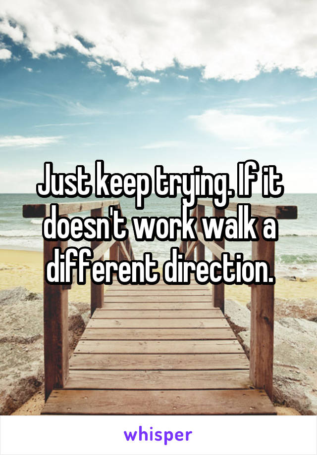 Just keep trying. If it doesn't work walk a different direction.