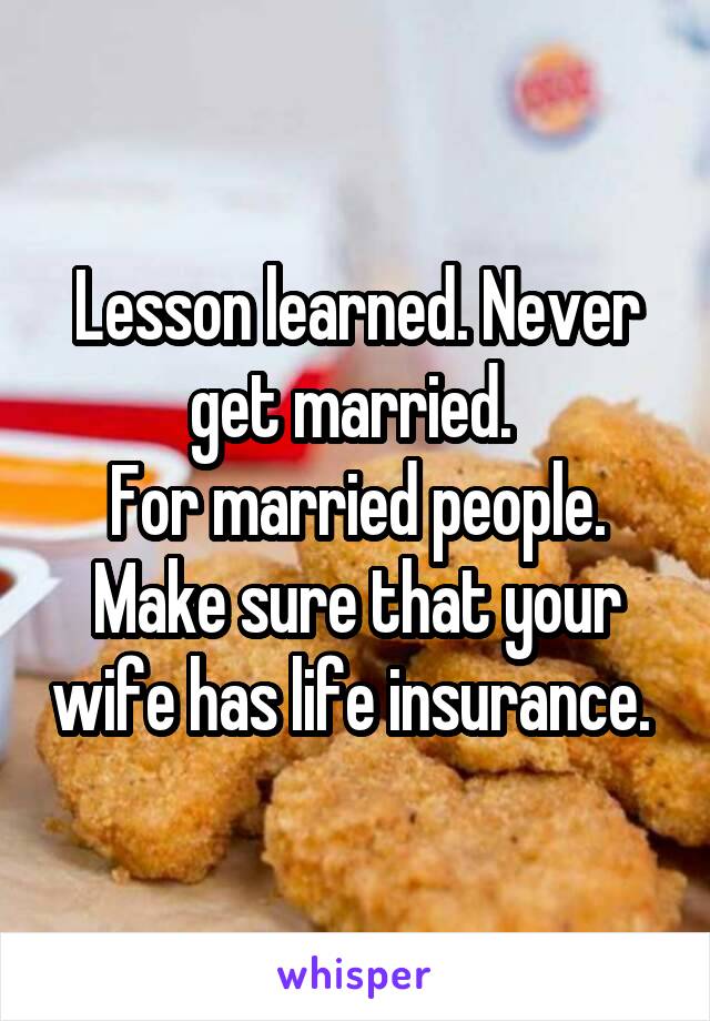 Lesson learned. Never get married. 
For married people. Make sure that your wife has life insurance. 