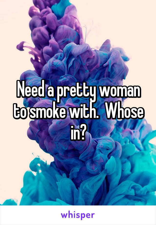 Need a pretty woman to smoke with.  Whose in?