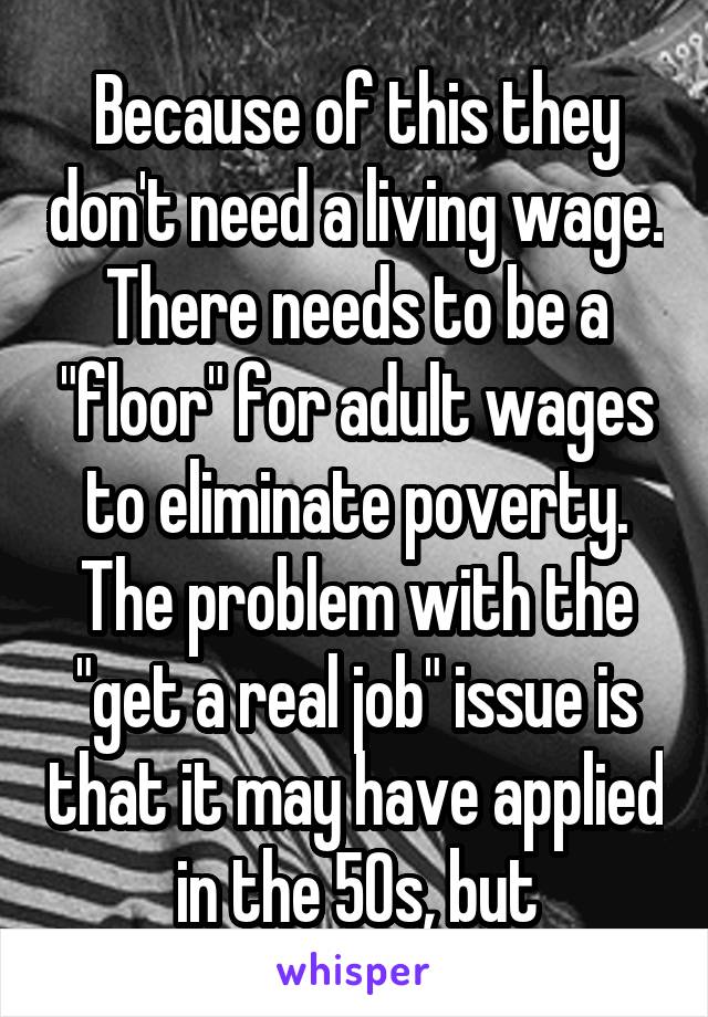 Because of this they don't need a living wage. There needs to be a "floor" for adult wages to eliminate poverty. The problem with the "get a real job" issue is that it may have applied in the 50s, but