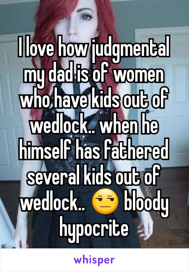 I love how judgmental my dad is of women who have kids out of wedlock.. when he himself has fathered several kids out of wedlock.. 😒 bloody hypocrite