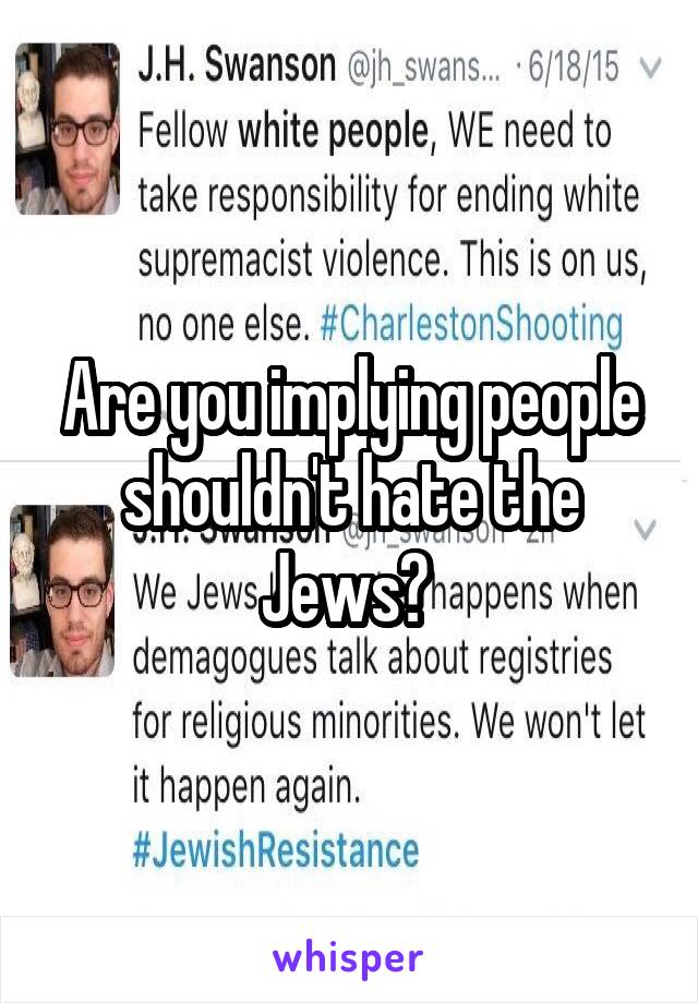 Are you implying people shouldn't hate the Jews? 