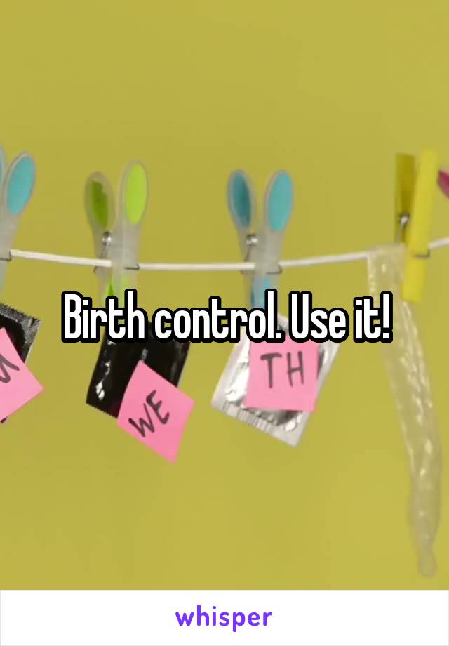 Birth control. Use it!