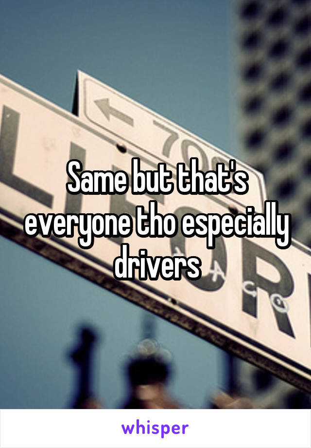 Same but that's everyone tho especially drivers