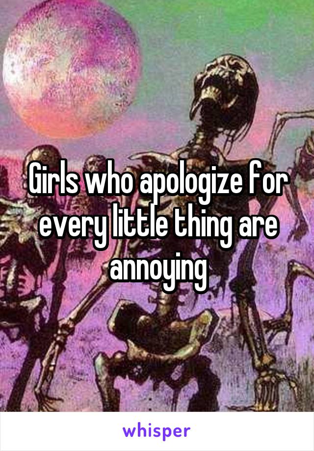 Girls who apologize for every little thing are annoying